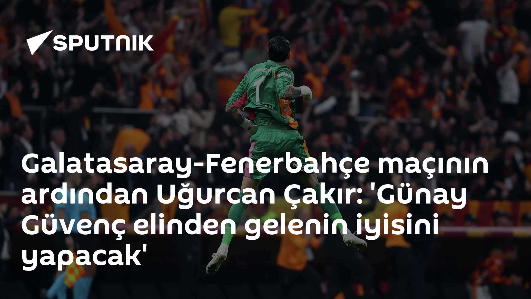 Galatasaray’ın Fenerbahçe zaferi sonrası Uğurcan Çakır, Günay Güvenç’e övgü dolu sözler söyledi