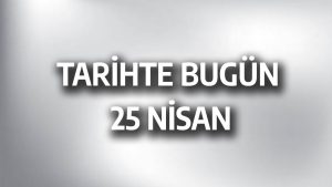 Tarihte Bugün: 25 Nisan’ın Dünü ve Bugünü