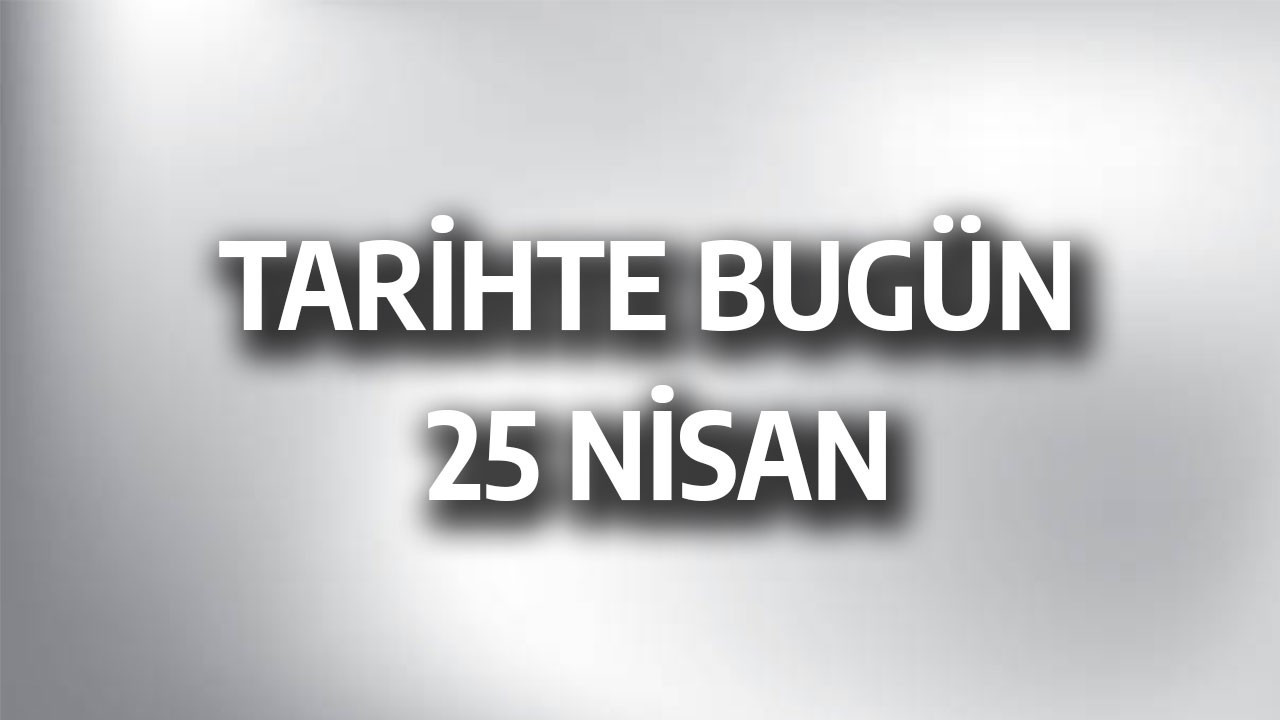 Tarihte Bugün: 25 Nisan’ın Dünü ve Bugünü